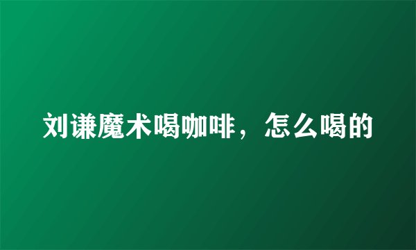 刘谦魔术喝咖啡，怎么喝的
