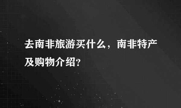 去南非旅游买什么,南非特产及购物介绍?