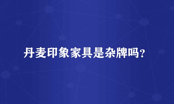 丹麦印象家具是杂牌吗？