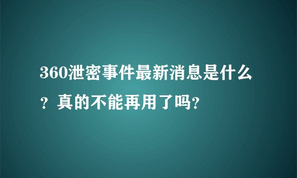 360泄密事件最新消息是什么?真的不能再用了吗?