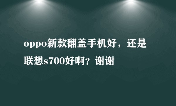 oppo新款翻盖手机好，还是联想s700好啊？谢谢
