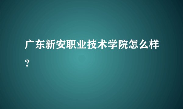 广东新安职业技术学院怎么样？