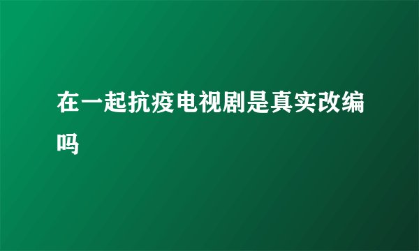 在一起抗疫电视剧是真实改编吗
