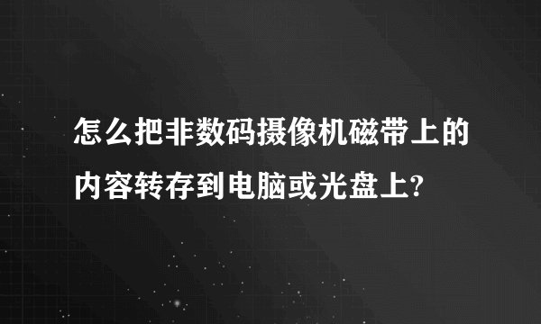 怎么把非数码摄像机磁带上的内容转存到电脑或光盘上?