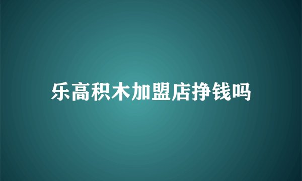 乐高积木加盟店挣钱吗