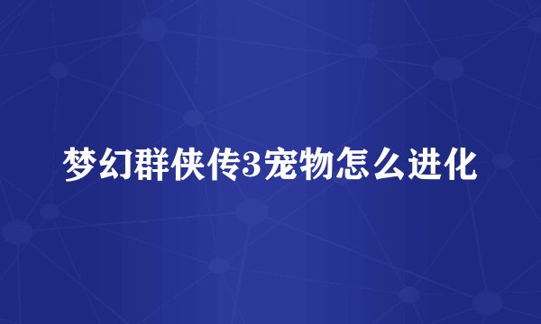 梦幻群侠传3宠物怎么进化