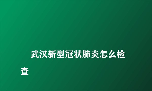 
    武汉新型冠状肺炎怎么检查
  