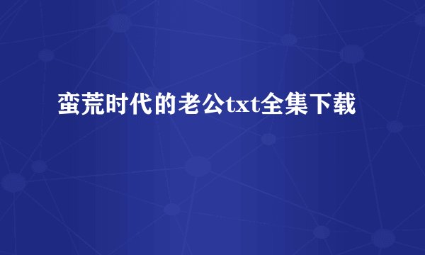 蛮荒时代的老公txt全集下载