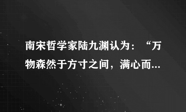 南宋哲学家陆九渊认为：“万物森然于方寸之间，满心而发，充塞宇宙，无非此理。”下列与上述观点哲学寓意相符合的是（　　）A.天地合气，万物自生B. 世异则事异，事异则备变C. 气者，理之依也D. 存在就是被感知