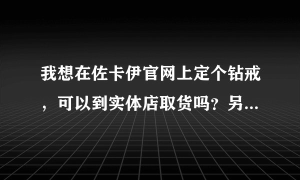 我想在佐卡伊官网上定个钻戒，可以到实体店取货吗？另外地址在哪？