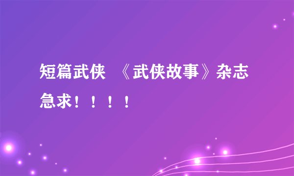 短篇武侠  《武侠故事》杂志 急求！！！！