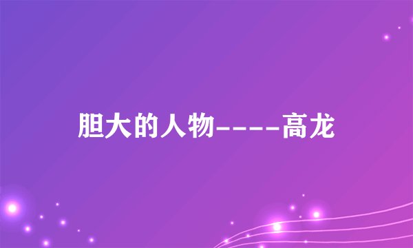 胆大的人物----高龙