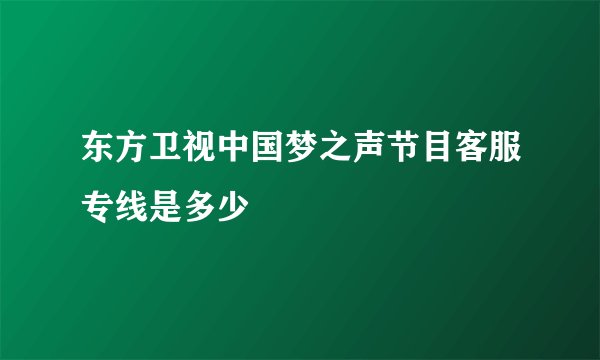 东方卫视中国梦之声节目客服专线是多少