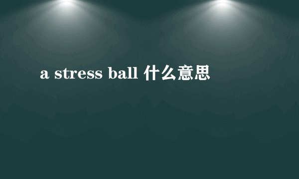 a stress ball 什么意思