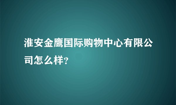 淮安金鹰国际购物中心有限公司怎么样？