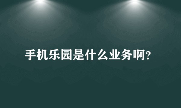 手机乐园是什么业务啊？