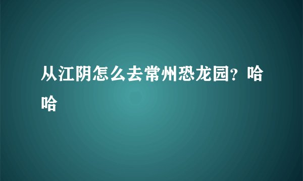从江阴怎么去常州恐龙园？哈哈