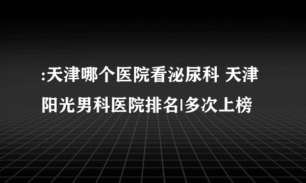 :天津哪个医院看泌尿科 天津阳光男科医院排名|多次上榜