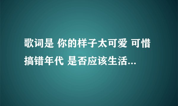 歌词是 你的样子太可爱 可惜搞错年代 是否应该生活在侏罗纪时代 是什么歌? mp3