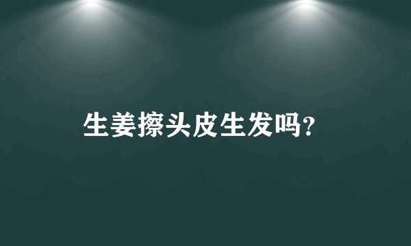 生姜擦头皮生发吗？