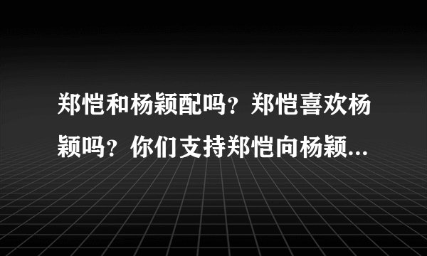 郑恺和杨颖配吗？郑恺喜欢杨颖吗？你们支持郑恺向杨颖表白吗？