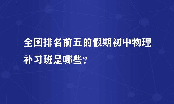 全国排名前五的假期初中物理补习班是哪些？