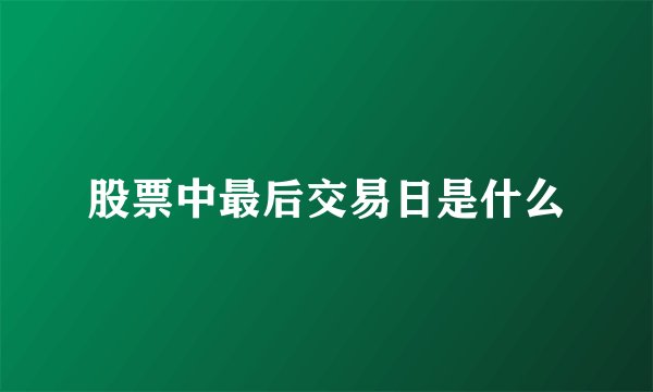 股票中最后交易日是什么
