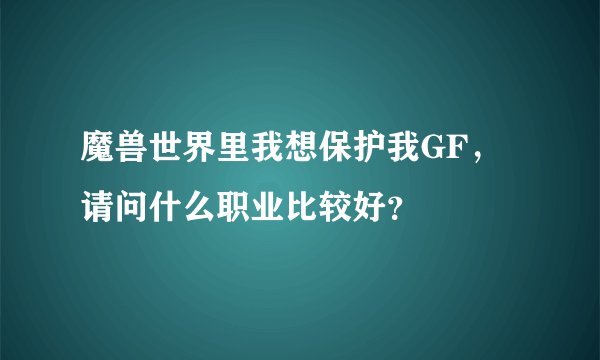 魔兽世界里我想保护我GF，请问什么职业比较好？