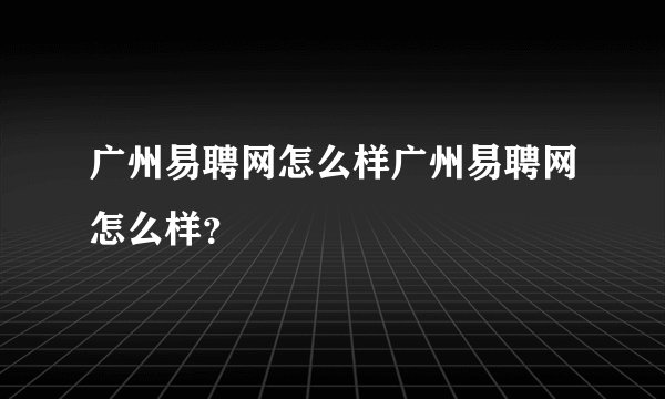 广州易聘网怎么样广州易聘网怎么样？