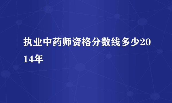 执业中药师资格分数线多少2014年