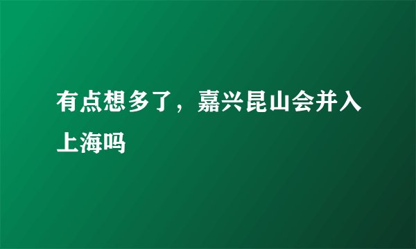 有点想多了,嘉兴昆山会并入上海吗