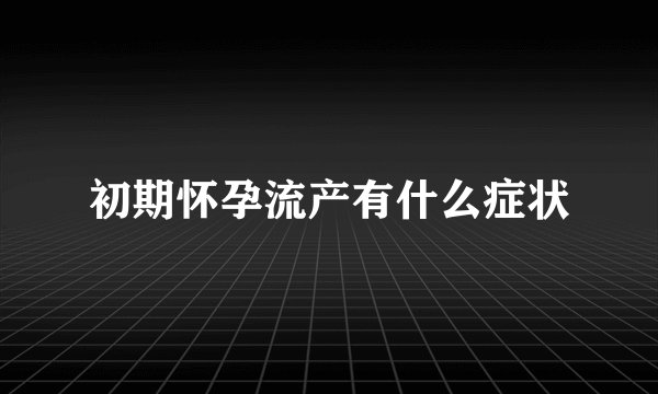 初期怀孕流产有什么症状