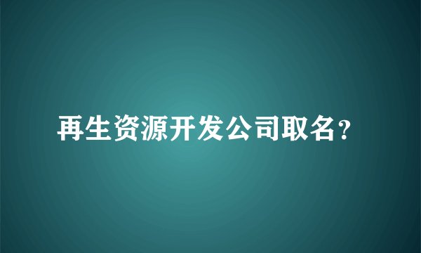 再生资源开发公司取名？