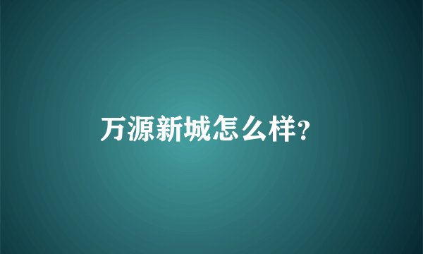 万源新城怎么样？
