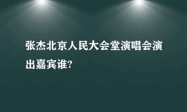 张杰北京人民大会堂演唱会演出嘉宾谁?