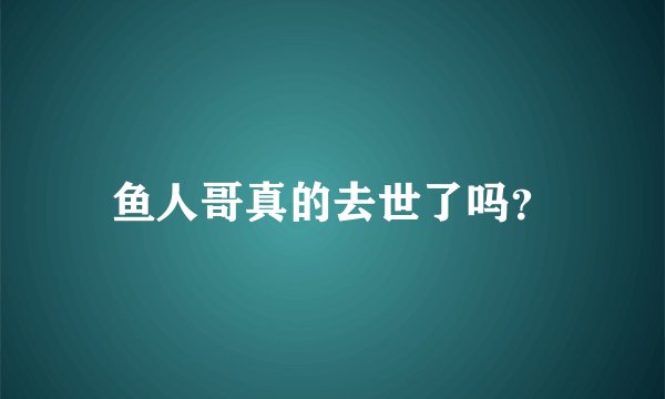 鱼人哥真的去世了吗？