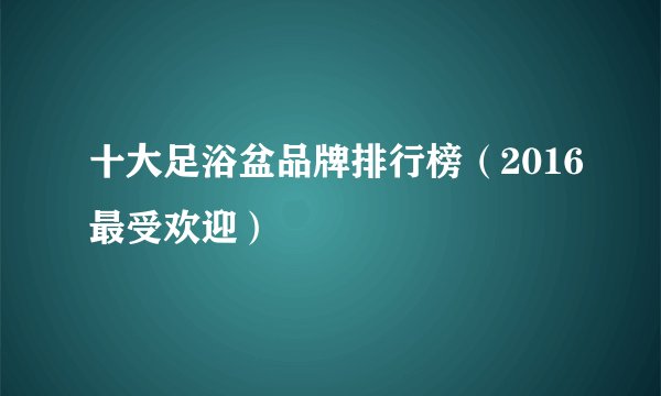 十大足浴盆品牌排行榜（2016最受欢迎）
