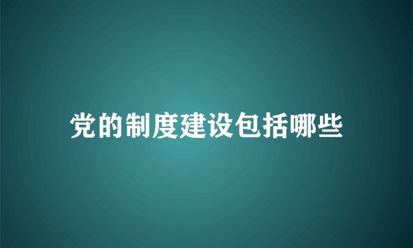 党的制度建设包括哪些