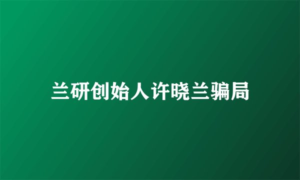 兰研创始人许晓兰骗局