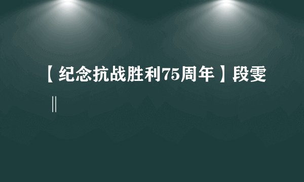 【纪念抗战胜利75周年】段雯 ‖