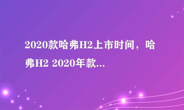 2020款哈弗H2上市时间,哈弗H2 2020年款最新消息