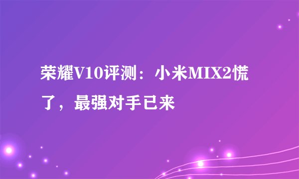 荣耀V10评测:小米MIX2慌了,最强对手已来