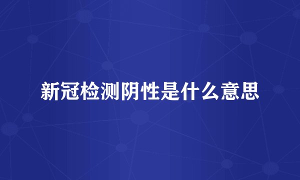 新冠检测阴性是什么意思
