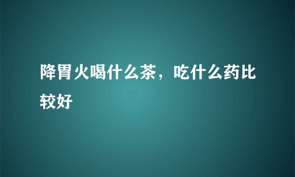 降胃火喝什么茶,吃什么药比较好
