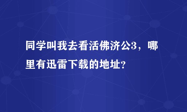 同学叫我去看活佛济公3，哪里有迅雷下载的地址？