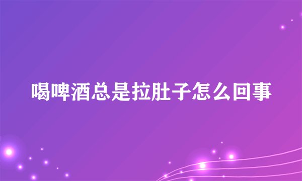 喝啤酒总是拉肚子怎么回事