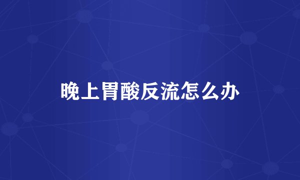 晚上胃酸反流怎么办