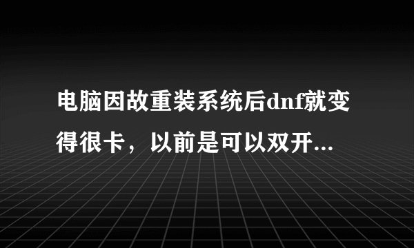 电脑因故重装系统后dnf就变得很卡，以前是可以双开的，但现在单刷都卡