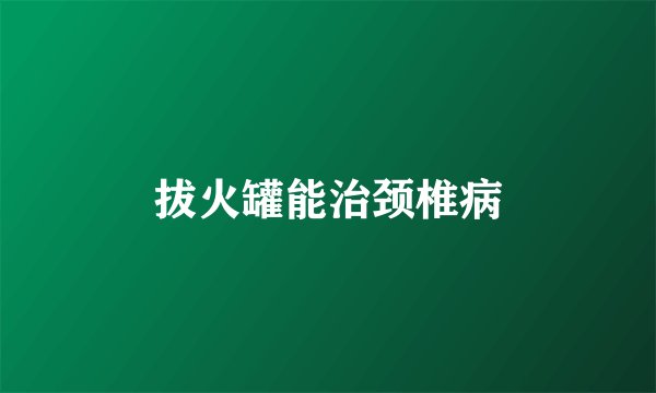 拔火罐能治颈椎病