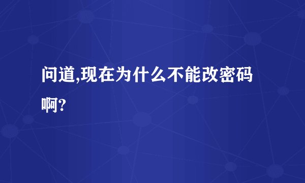问道,现在为什么不能改密码啊?